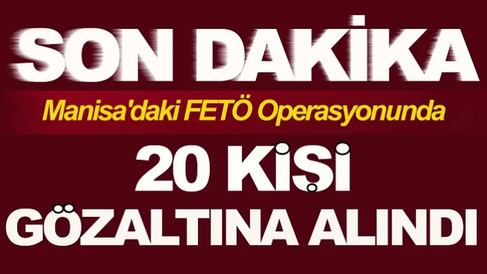 Manisa'daki FETÖ Operasyonunda 20 Kişi Gözaltına Alındı