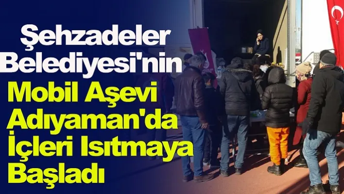 Şehzadeler Belediyesi'nin Mobil Aşevi Adıyaman'da İçleri Isıtmaya Başladı