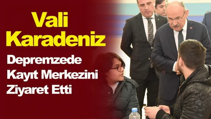 Vali Karadeniz, Depremzede Kayıt Merkezini Ziyaret Etti