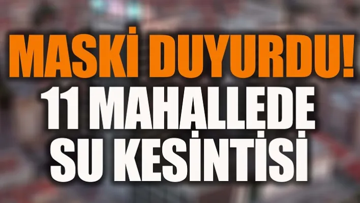 MASKİ Duyurdu! 11 Mahallede Su Kesintisi