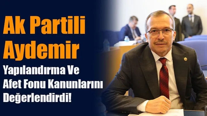 Ak Partili Aydemir Yapılandırma Ve Afet Fonu Kanunlarını Değerlendirdi