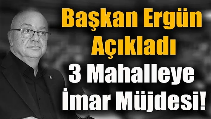 Başkan Ergün Açıkladı, Manisa'da 3 Mahalleye İmar Müjdesi!