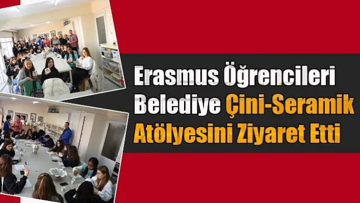 Erasmus Öğrencileri Belediye Çini-Seramik Atölyesini Ziyaret Etti