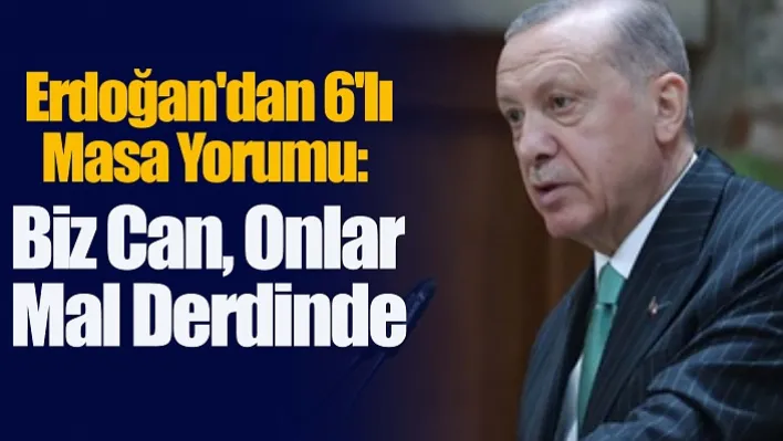 Erdoğan'dan 6'lı Masa Yorumu: Biz Can, Onlar Mal Derdinde