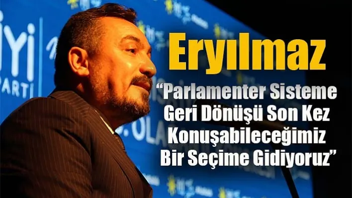 Eryılmaz, 'Parlamenter Sisteme Geri Dönüşü Son Kez Konuşabileceğimiz Bir Seçime Gidiyoruz'