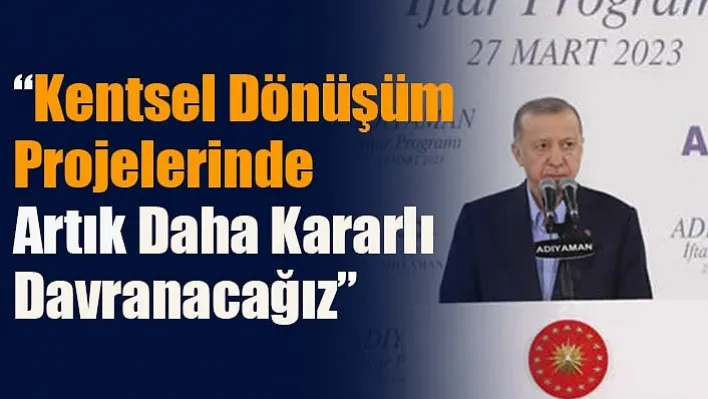 'Kentsel Dönüşüm Projelerinde Artık Daha Kararlı Davranacağız'