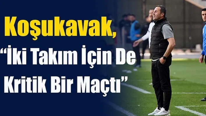 Koşukavak, 'İki Takım İçin De Kritik Bir Maçtı'