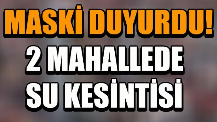 MASKİ Duyurdu! 2 Mahallede Su Kesintisi