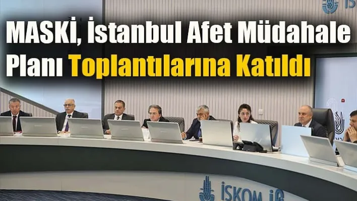 MASKİ, İstanbul Afet Müdahale Planı Toplantılarına Katıldı