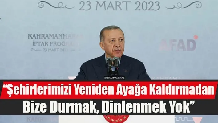 'Şehirlerimizi Yeniden Ayağa Kaldırmadan Bize Durmak, Dinlenmek Yok'