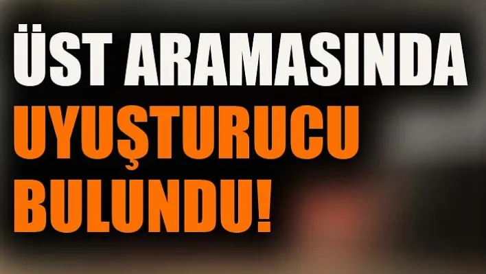 Üst Aramasında Uyuşturucu Bulundu!