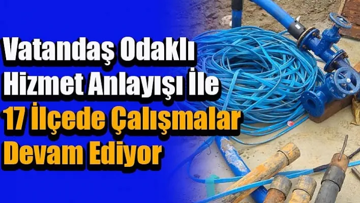 Vatandaş Odaklı Hizmet Anlayışı İle 17 İlçede Çalışmalar Devam Ediyor