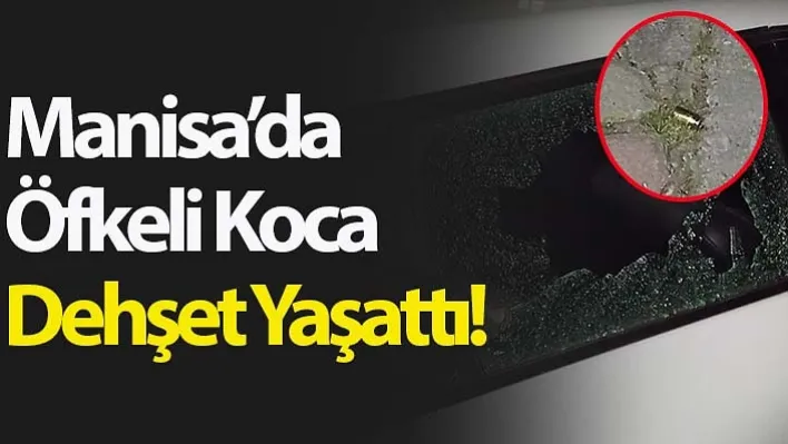 Manisa'da Öfkeli Koca Dehşet Yaşattı!