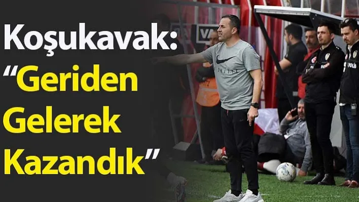 Koşukavak: 'Geriden Gelerek Kazandık'