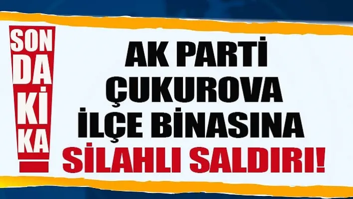 Ak Parti Çukurova İlçe Binasına Silahlı Saldırı!