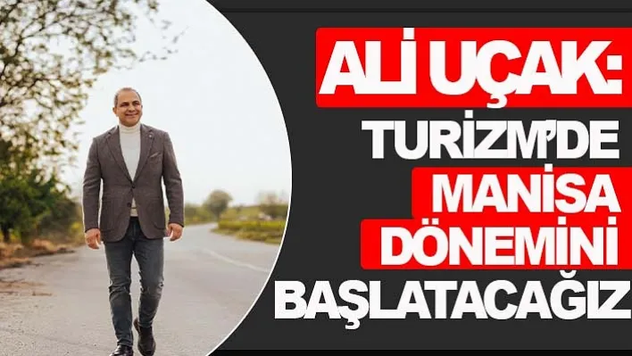 Ali Uçak: Turizm'de Manisa dönemini başlatacağız 