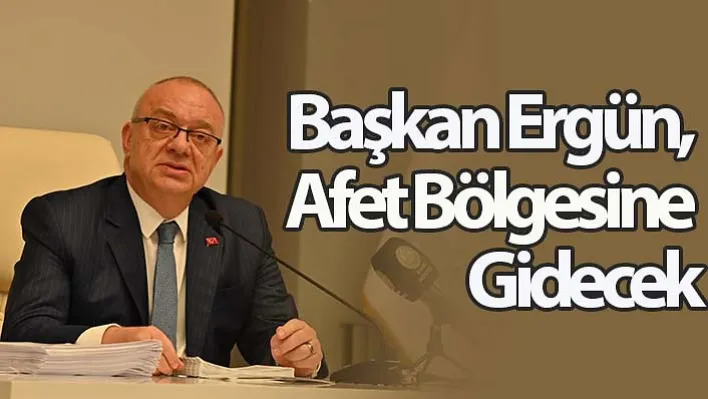 Başkan Ergün, Afet Bölgesine Gidecek