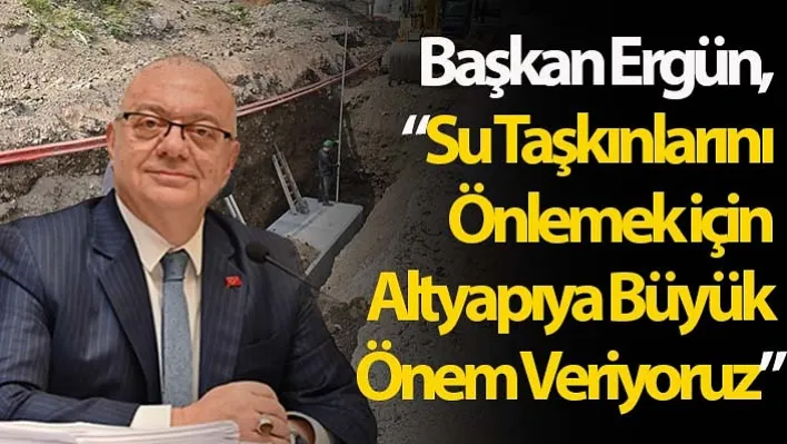 Başkan Ergün, 'Su Taşkınlarını Önlemek için Altyapıya Büyük Önem Veriyoruz'