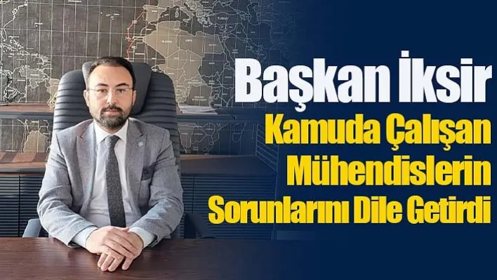 Başkan İksir Kamuda Çalışan Mühendislerin Sorunlarını Dile Getirdi