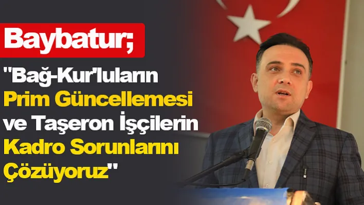 Baybatur"Bağ-Kur'luların Prim Güncellemesi ve Taşeron İşçilerin Kadro Sorunlarını Çözüyoruz"