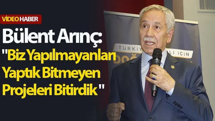 Bülent Arınç: "Biz Yapılmayanları Yaptık Bitmeyen Projeleri Bitirdik " 