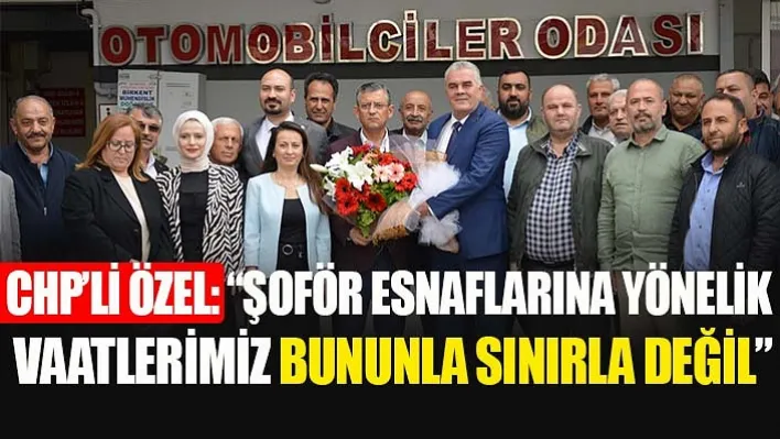 CHP'li Özel: 'Şoför Esnaflarına Yönelik Vaatlerimiz Bununla Sınırla Değil'