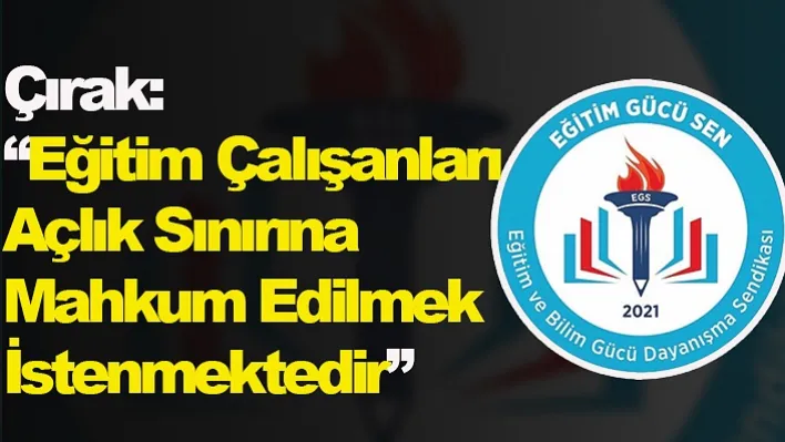 Çırak: 'Eğitim Çalışanları Açlık Sınırına Mahkum Edilmek İstenmektedir'