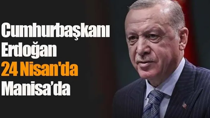 Cumhurbaşkanı Erdoğan 24 Nisan'da Manisa'da