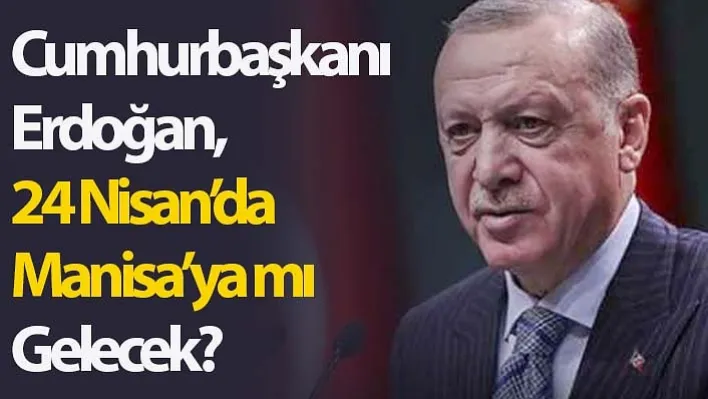 Cumhurbaşkanı Erdoğan, 24 Nisan'da Manisa'ya mı Gelecek?