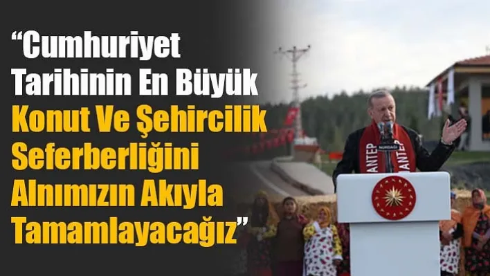 'Cumhuriyet Tarihinin En Büyük Konut Ve Şehircilik Seferberliğini Alnımızın Akıyla Tamamlayacağız'