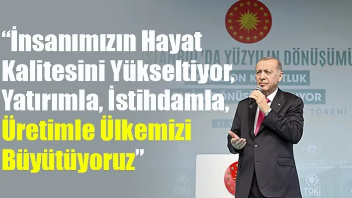 'İnsanımızın Hayat Kalitesini Yükseltiyor, Yatırımla, İstihdamla, Üretimle Ülkemizi Büyütüyoruz'