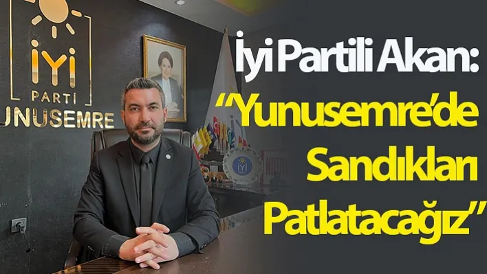 İyi Partili Akan: 'Yunusemre'de Sandıkları Patlatacağız'