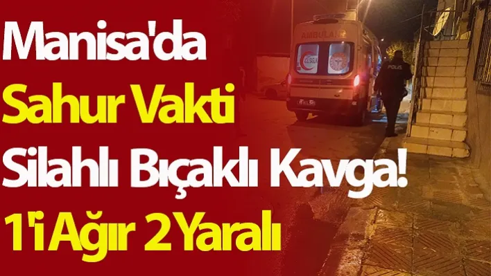 Manisa'da Sahur Vakti Silahlı Bıçaklı Kavga! 1'i Ağır  2 Yaralı