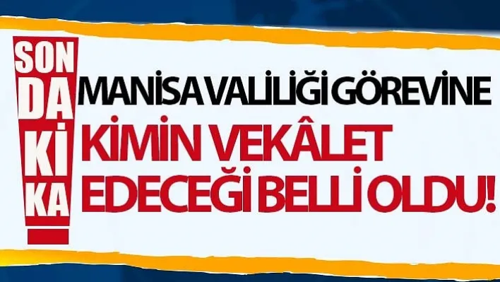 Manisa Valiliği Görevine Kimin Vekalet Edeceği Belli Oldu!