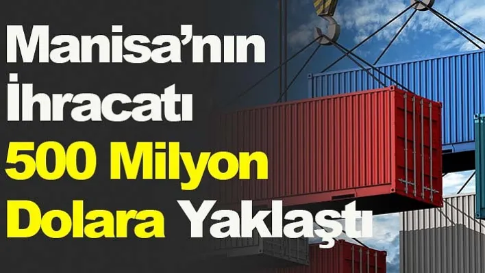 Manisa'nın İhracatı 500 Milyon Dolara Yaklaştı