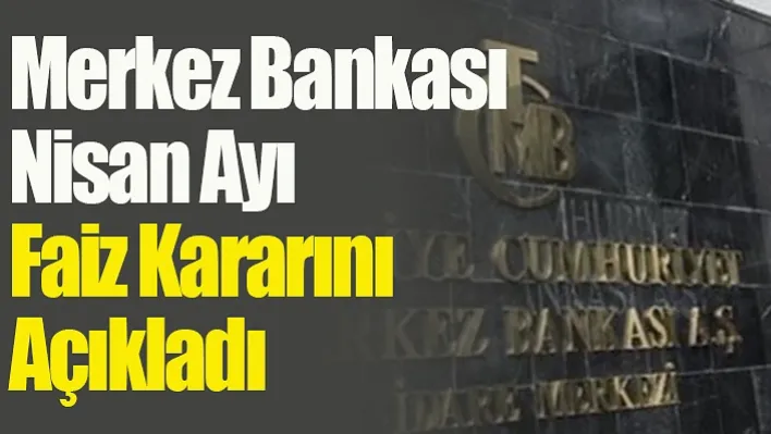 Merkez Bankası Nisan ayı faiz kararını açıkladı