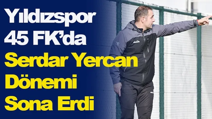 Yıldızspor 45 FK'da Serdar Yercan Dönemi Sona Erdi