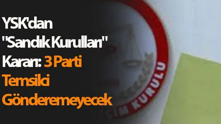 YSK'dan "Sandık Kurulları" Kararı: 3 Parti Temsilci Gönderemeyecek