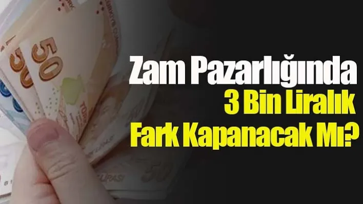 Zam Pazarlığında 3 Bin Liralık Fark Kapanacak Mı?