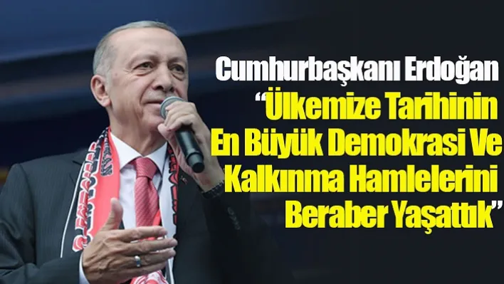 Cumhurbaşkanı Erdoğan 'Ülkemize Tarihinin En Büyük Demokrasi Ve Kalkınma Hamlelerini Beraber Yaşattık'