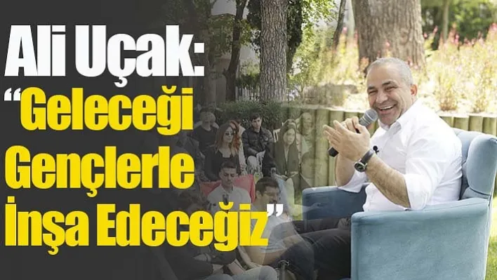 Ali Uçak: "Geleceği Gençlerle İnşa Edeceğiz"