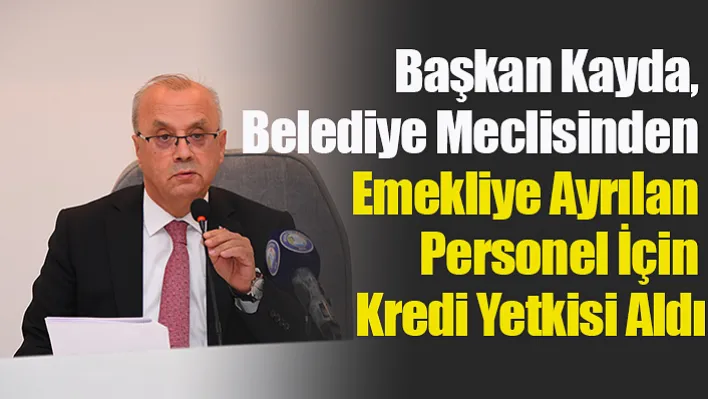 Başkan Kayda, Belediye Meclisinden Emekliye Ayrılan Personel İçin Kredi Yetkisi Aldı