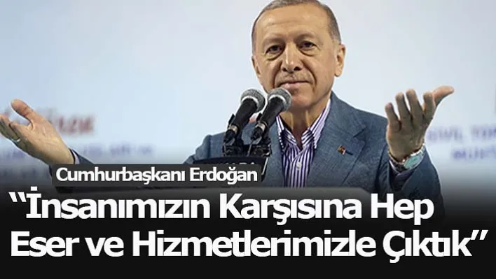 Cumhurbaşkanı Erdoğan: 'İnsanımızın Karşısına Hep Eser ve Hizmetlerimizle Çıktık'