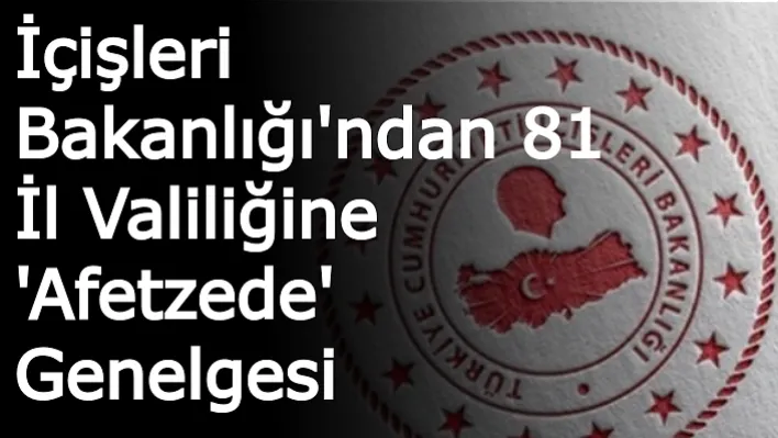 İçişleri Bakanlığı'ndan 81 İl Valiliğine 'Afetzede' Genelgesi