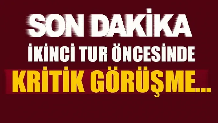 İkinci Tur Öncesinde Kritik Görüşme…