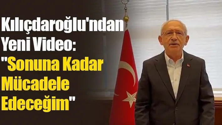 Kılıçdaroğlu'ndan Yeni Video: "Sonuna Kadar Mücadele Edeceğim"