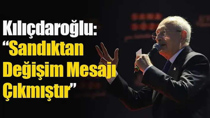 Kılıçdaroğlu: 'Sandıktan Değişim Mesajı Çıkmıştır'