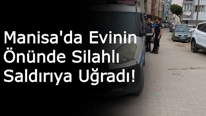 Manisa'da Evinin Önünde Silahlı Saldırıya Uğradı!