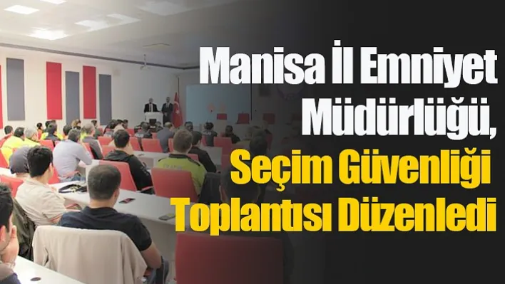 Manisa İl Emniyet Müdürlüğü, Seçim Güvenliği Toplantısı Düzenledi