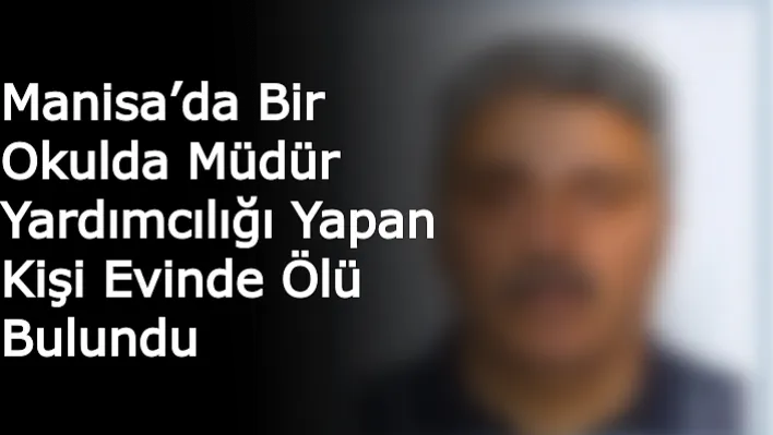 Manisa'da Bir Okulda Müdür Yardımcılığı Yapan Kişi Evinde Ölü Bulundu